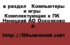  в раздел : Компьютеры и игры » Комплектующие к ПК . Ненецкий АО,Осколково д.